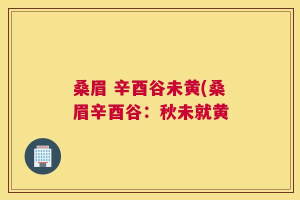 桑眉 辛酉谷未黄(桑眉辛酉谷:秋未就黄 桑眉 辛酉谷未黄(桑眉辛酉谷:秋未就黄