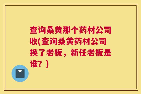 查询桑黄那个药材公司收(查询桑黄药材公司换了老板,新任老板是谁?) 查询桑黄那个药材公司收(查询桑黄药材公司换了老板,新任老板是谁?)