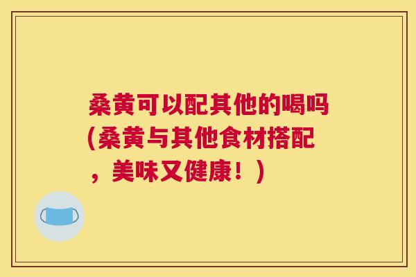 桑黄可以配其他的喝吗(桑黄与其他食材搭配,美味又健康!) 桑黄可以配其他的喝吗(桑黄与其他食材搭配,美味又健康!)