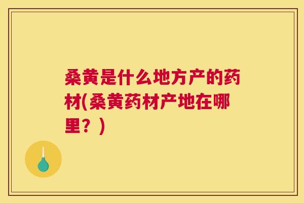 桑黄是什么地方产的药材(桑黄药材产地在哪里？)