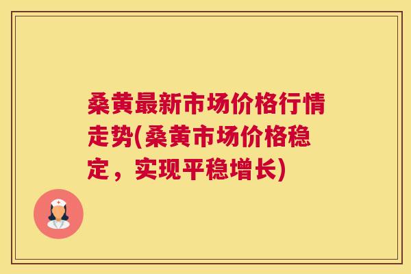 桑黄新市场价格行情走势(桑黄市场价格稳定,实现平稳增长) 桑黄新市场价格行情走势(桑黄市场价格稳定,实现平稳增长)