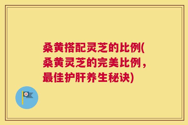 桑黄搭配灵芝的比例(桑黄灵芝的完美比例,佳养生秘诀) 桑黄搭配灵芝的比例(桑黄灵芝的完美比例,佳养生秘诀)
