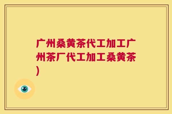 广州桑黄茶代工加工广州茶厂代工加工桑黄茶) 广州桑黄茶代工加工广州茶厂代工加工桑黄茶)