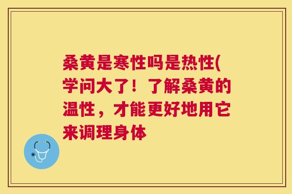 桑黄是寒性吗是热性(学问大了!了解桑黄的温性,才能更好地用它来调理身体 桑黄是寒性吗是热性(学问大了!了解桑黄的温性,才能更好地用它来调理身体