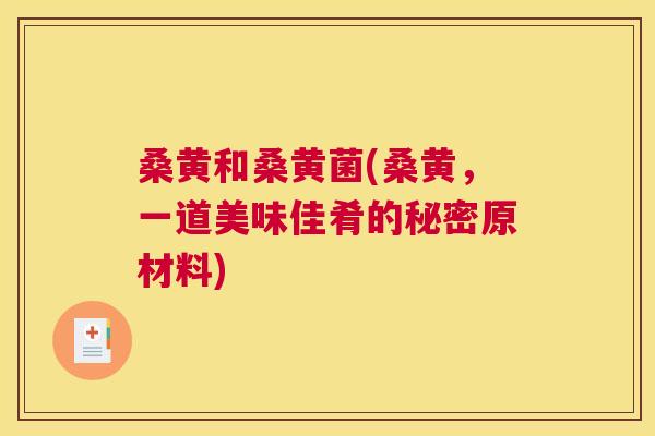 桑黄和桑黄菌(桑黄,一道美味佳肴的秘密原材料) 桑黄和桑黄菌(桑黄,一道美味佳肴的秘密原材料)