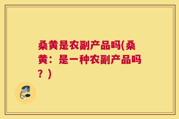 桑黄是农副产品吗(桑黄:是一种农副产品吗?) 桑黄是农副产品吗(桑黄:是一种农副产品吗?)