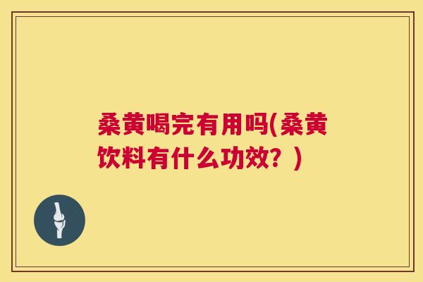 桑黄喝完有用吗(桑黄饮料有什么功效?) 桑黄喝完有用吗(桑黄饮料有什么功效?)