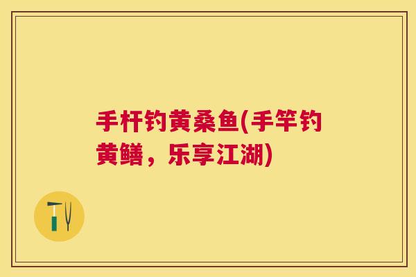 手杆钓黄桑鱼(手竿钓黄鳝,乐享江湖) 手杆钓黄桑鱼(手竿钓黄鳝,乐享江湖)