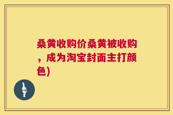 桑黄收购价桑黄被收购,成为淘宝封面主打颜色) 桑黄收购价桑黄被收购,成为淘宝封面主打颜色)