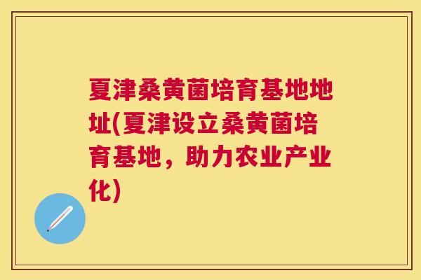 夏津桑黄菌培育基地地址(夏津设立桑黄菌培育基地,助力农业产业化) 夏津桑黄菌培育基地地址(夏津设立桑黄菌培育基地,助力农业产业化)