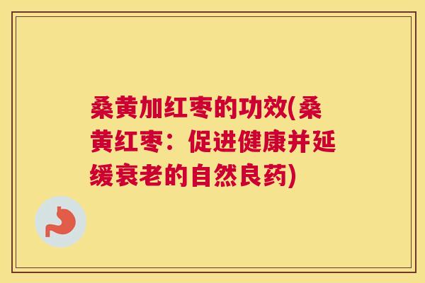 桑黄加红枣的功效(桑黄红枣:促进健康并延缓的自然良药) 桑黄加红枣的功效(桑黄红枣:促进健康并延缓的自然良药)