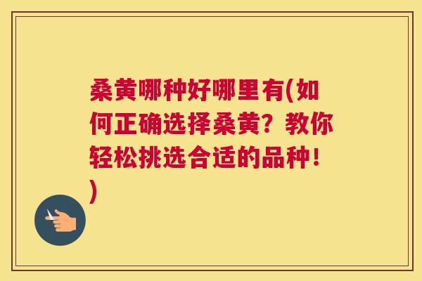 桑黄哪种好哪里有(如何正确选择桑黄?教你轻松挑选合适的品种!) 桑黄哪种好哪里有(如何正确选择桑黄?教你轻松挑选合适的品种!)