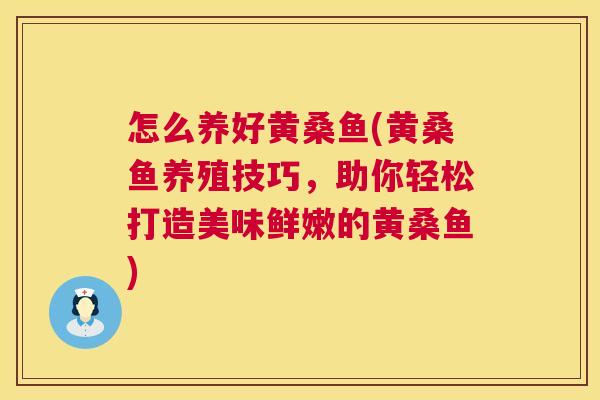 怎么养好黄桑鱼(黄桑鱼养殖技巧,助你轻松打造美味鲜嫩的黄桑鱼) 怎么养好黄桑鱼(黄桑鱼养殖技巧,助你轻松打造美味鲜嫩的黄桑鱼)