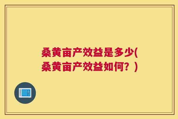 桑黄亩产效益是多少(桑黄亩产效益如何?) 桑黄亩产效益是多少(桑黄亩产效益如何?)