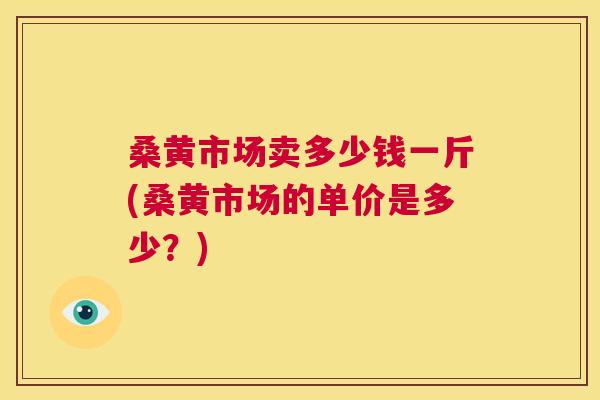 桑黄市场卖多少钱一斤(桑黄市场的单价是多少?) 桑黄市场卖多少钱一斤(桑黄市场的单价是多少?)