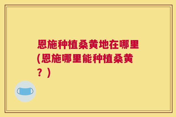 恩施种植桑黄地在哪里(恩施哪里能种植桑黄?) 恩施种植桑黄地在哪里(恩施哪里能种植桑黄?)