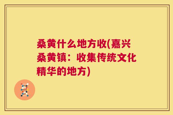 桑黄什么地方收(嘉兴桑黄镇:收集传统文化精华的地方) 桑黄什么地方收(嘉兴桑黄镇:收集传统文化精华的地方)