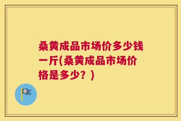 桑黄成品市场价多少钱一斤(桑黄成品市场价格是多少?) 桑黄成品市场价多少钱一斤(桑黄成品市场价格是多少?)