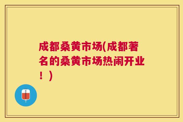 成都桑黄市场(成都著名的桑黄市场热闹开业!) 成都桑黄市场(成都著名的桑黄市场热闹开业!)