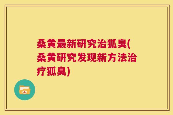 桑黄新研究狐臭(桑黄研究发现新方法狐臭) 桑黄新研究狐臭(桑黄研究发现新方法狐臭)