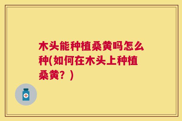 木头能种植桑黄吗怎么种(如何在木头上种植桑黄?) 木头能种植桑黄吗怎么种(如何在木头上种植桑黄?)