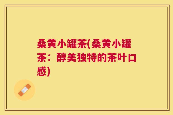 桑黄小罐茶(桑黄小罐茶:醇美独特的茶叶口感) 桑黄小罐茶(桑黄小罐茶:醇美独特的茶叶口感)