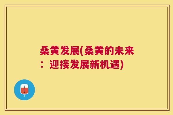 桑黄发展(桑黄的未来:迎接发展新机遇) 桑黄发展(桑黄的未来:迎接发展新机遇)