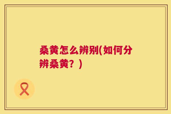 桑黄怎么辨别(如何分辨桑黄?) 桑黄怎么辨别(如何分辨桑黄?)