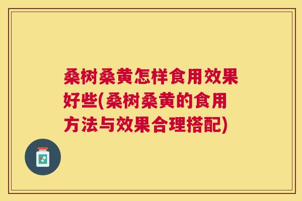 桑树桑黄怎样食用效果好些(桑树桑黄的食用方法与效果合理搭配) 桑树桑黄怎样食用效果好些(桑树桑黄的食用方法与效果合理搭配)