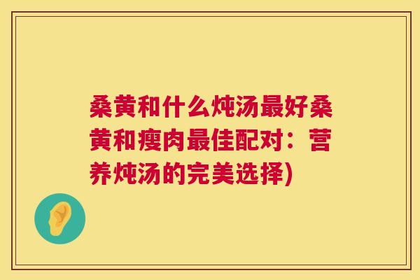 桑黄和什么炖汤好桑黄和瘦肉佳配对:营养炖汤的完美选择) 桑黄和什么炖汤好桑黄和瘦肉佳配对:营养炖汤的完美选择)