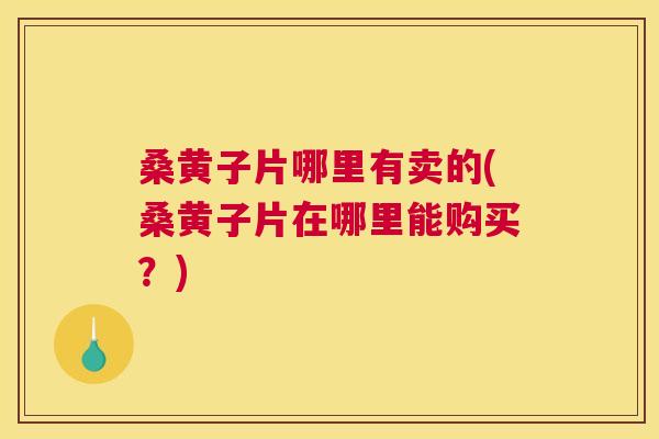 桑黄子片哪里有卖的(桑黄子片在哪里能购买?) 桑黄子片哪里有卖的(桑黄子片在哪里能购买?)