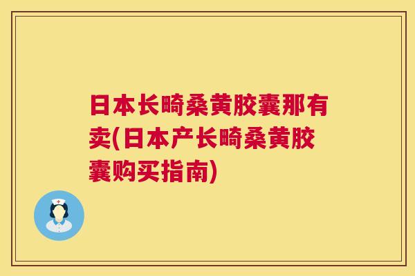 日本长畸桑黄胶囊那有卖(日本产长畸桑黄胶囊购买指南) 日本长畸桑黄胶囊那有卖(日本产长畸桑黄胶囊购买指南)
