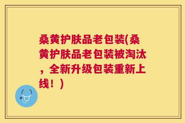桑黄护肤品老包装(桑黄护肤品老包装被淘汰,全新升级包装重新上线!) 桑黄护肤品老包装(桑黄护肤品老包装被淘汰,全新升级包装重新上线!)