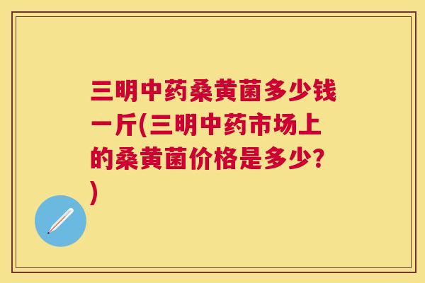 三明桑黄菌多少钱一斤(三明市场上的桑黄菌价格是多少?) 三明桑黄菌多少钱一斤(三明市场上的桑黄菌价格是多少?)