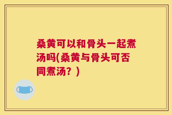 桑黄可以和骨头一起煮汤吗(桑黄与骨头可否同煮汤?) 桑黄可以和骨头一起煮汤吗(桑黄与骨头可否同煮汤?)