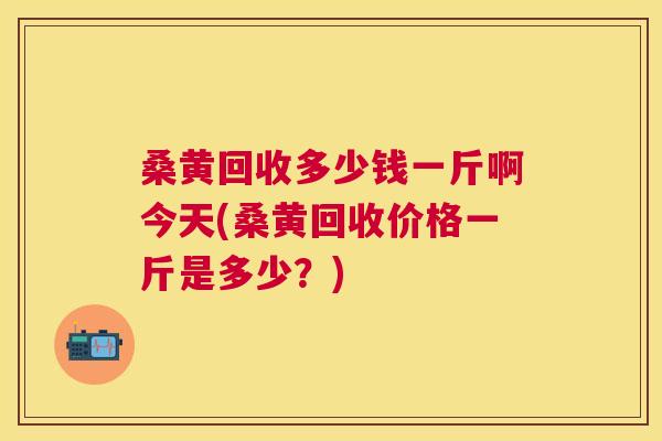 桑黄回收多少钱一斤啊今天(桑黄回收价格一斤是多少?) 桑黄回收多少钱一斤啊今天(桑黄回收价格一斤是多少?)