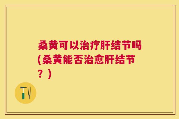 桑黄可以结节吗(桑黄能否愈结节?) 桑黄可以结节吗(桑黄能否愈结节?)