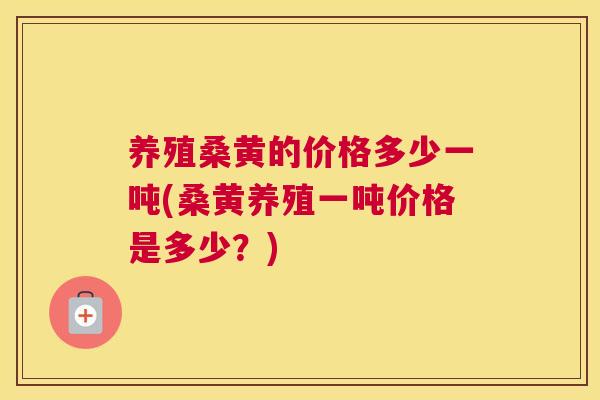养殖桑黄的价格多少一吨(桑黄养殖一吨价格是多少?) 养殖桑黄的价格多少一吨(桑黄养殖一吨价格是多少?)