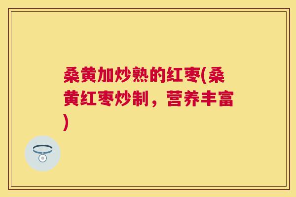 桑黄加炒熟的红枣(桑黄红枣炒制,营养丰富) 桑黄加炒熟的红枣(桑黄红枣炒制,营养丰富)