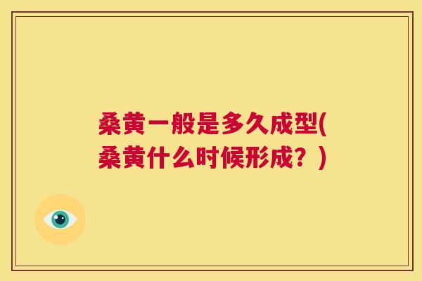 桑黄一般是多久成型(桑黄什么时候形成?) 桑黄一般是多久成型(桑黄什么时候形成?)