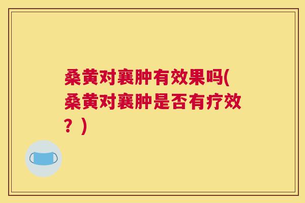 桑黄对襄肿有效果吗(桑黄对襄肿是否有疗效?) 桑黄对襄肿有效果吗(桑黄对襄肿是否有疗效?)