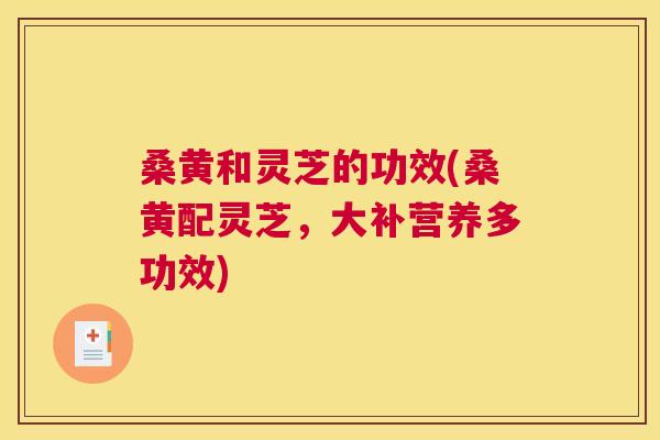 桑黄和灵芝的功效(桑黄配灵芝,大补营养多功效) 桑黄和灵芝的功效(桑黄配灵芝,大补营养多功效)
