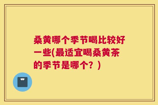 桑黄哪个季节喝比较好一些(适宜喝桑黄茶的季节是哪个?) 桑黄哪个季节喝比较好一些(适宜喝桑黄茶的季节是哪个?)
