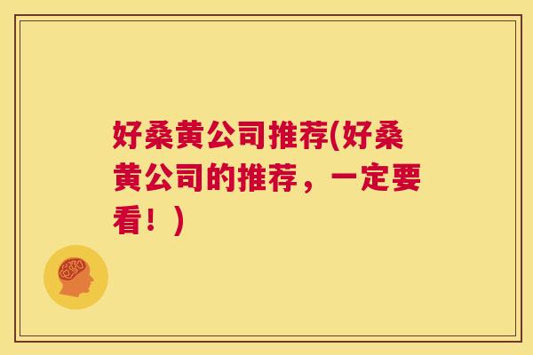 好桑黄公司推荐(好桑黄公司的推荐,一定要看!) 好桑黄公司推荐(好桑黄公司的推荐,一定要看!)