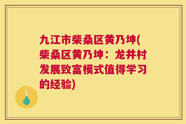 九江市柴桑区黄乃坤(柴桑区黄乃坤:龙井村发展致富模式值得学习的经验) 九江市柴桑区黄乃坤(柴桑区黄乃坤:龙井村发展致富模式值得学习的经验)