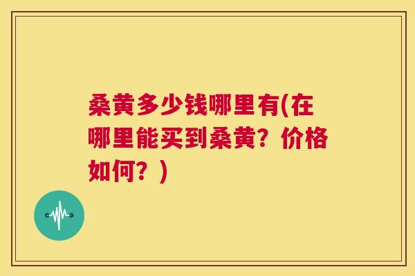 桑黄多少钱哪里有(在哪里能买到桑黄?价格如何?) 桑黄多少钱哪里有(在哪里能买到桑黄?价格如何?)