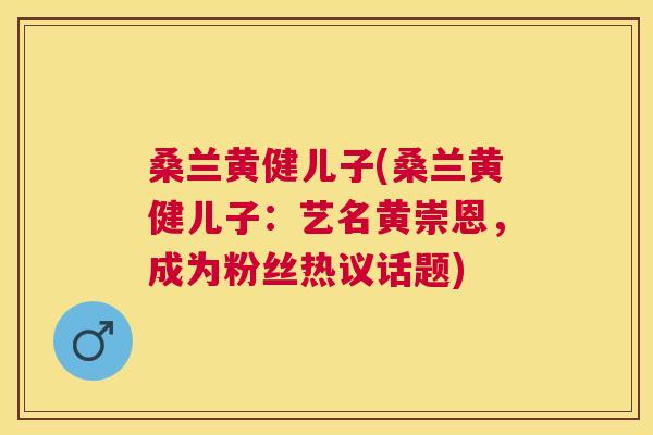 桑兰黄健儿子(桑兰黄健儿子:艺名黄崇恩,成为粉丝热议话题) 桑兰黄健儿子(桑兰黄健儿子:艺名黄崇恩,成为粉丝热议话题)