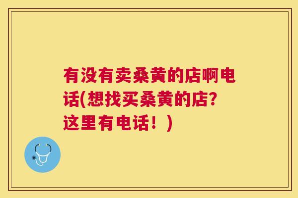有没有卖桑黄的店啊电话(想找买桑黄的店?这里有电话!) 有没有卖桑黄的店啊电话(想找买桑黄的店?这里有电话!)
