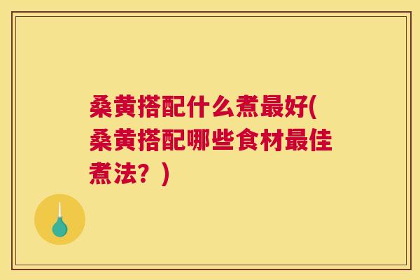 桑黄搭配什么煮好(桑黄搭配哪些食材佳煮法?) 桑黄搭配什么煮好(桑黄搭配哪些食材佳煮法?)