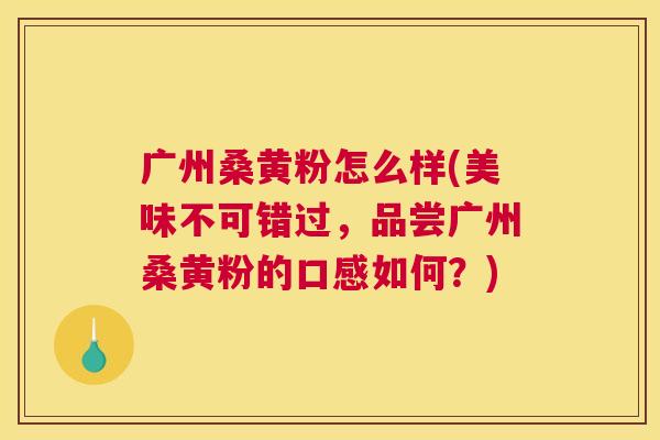 广州桑黄粉怎么样(美味不可错过,品尝广州桑黄粉的口感如何?) 广州桑黄粉怎么样(美味不可错过,品尝广州桑黄粉的口感如何?)